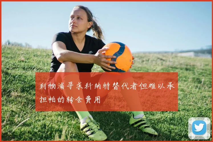 利物浦寻求科纳特替代者但难以承担帕的转会费用