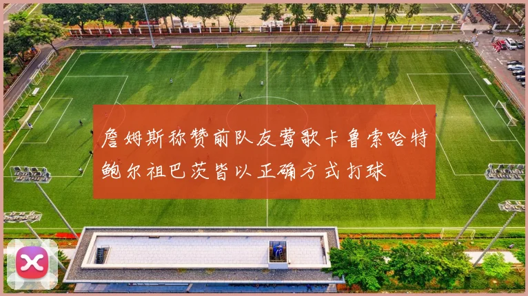 詹姆斯称赞前队友莺歌卡鲁索哈特鲍尔祖巴茨皆以正确方式打球