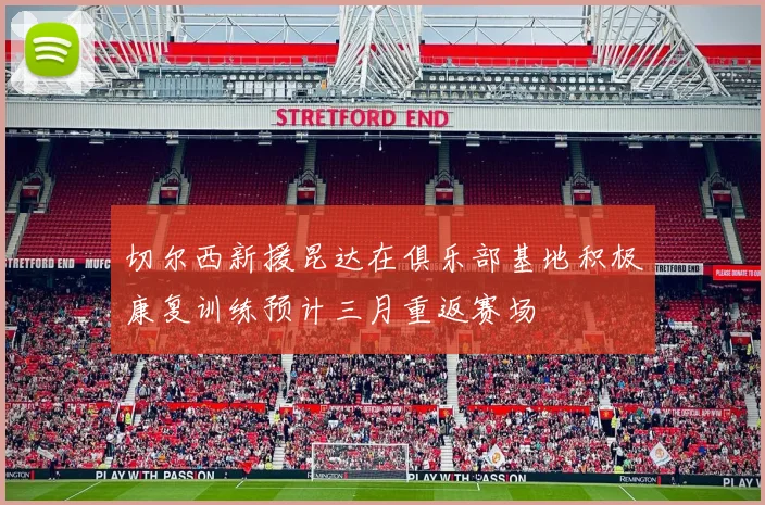 切尔西新援昆达在俱乐部基地积极康复训练预计三月重返赛场