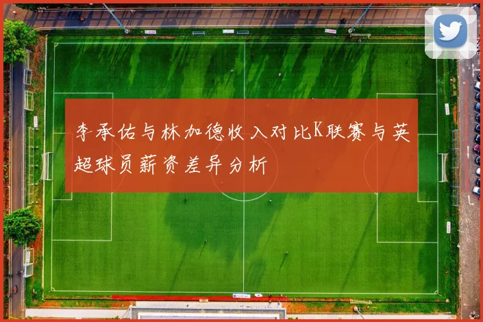 李承佑与林加德收入对比K联赛与英超球员薪资差异分析