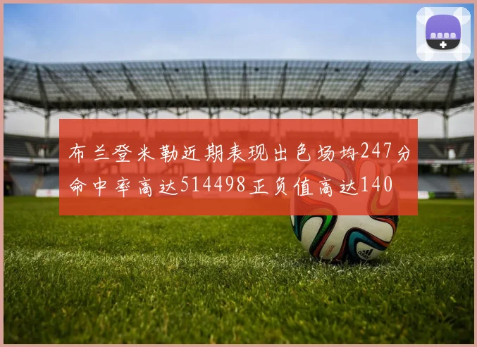 布兰登米勒近期表现出色场均247分命中率高达514498正负值高达140