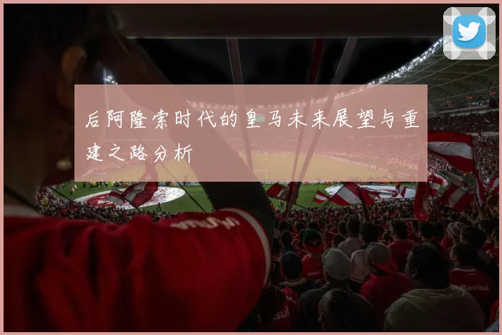 后阿隆索时代的皇马未来展望与重建之路分析