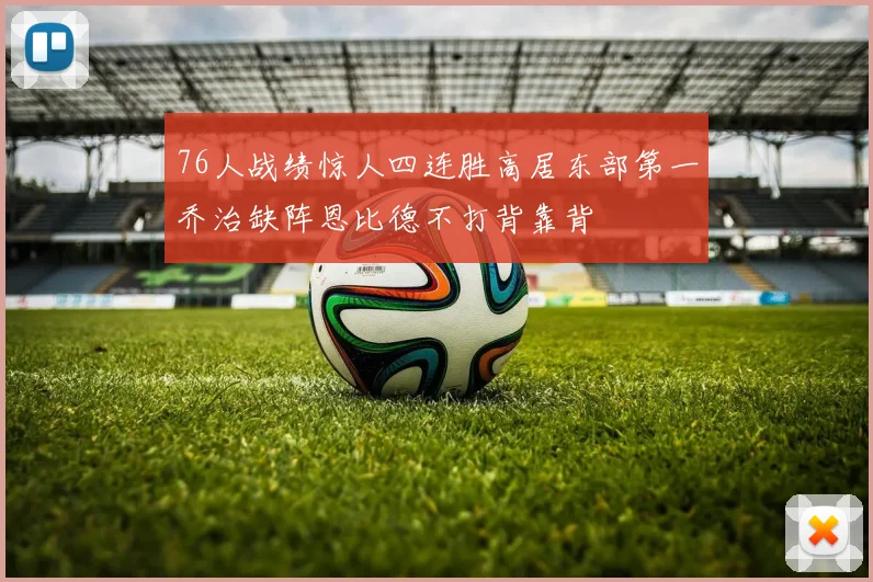 76人战绩惊人四连胜高居东部第一乔治缺阵恩比德不打背靠背