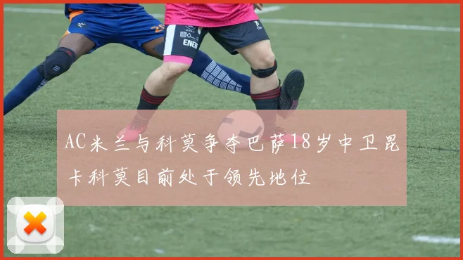 AC米兰与科莫争夺巴萨18岁中卫昆卡科莫目前处于领先地位