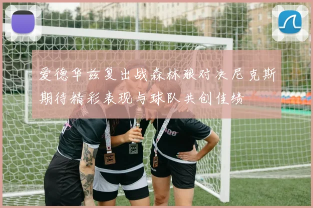 爱德华兹复出战森林狼对决尼克斯期待精彩表现与球队共创佳绩