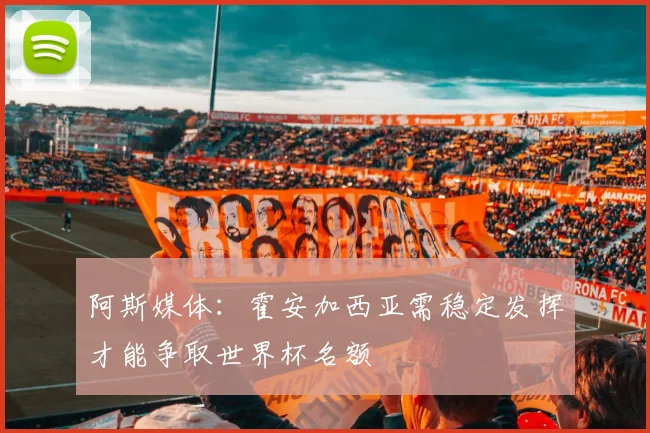 阿斯媒体：霍安加西亚需稳定发挥才能争取世界杯名额