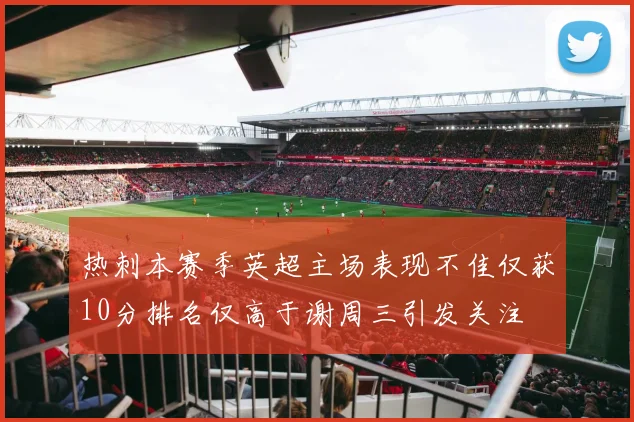 热刺本赛季英超主场表现不佳仅获10分排名仅高于谢周三引发关注