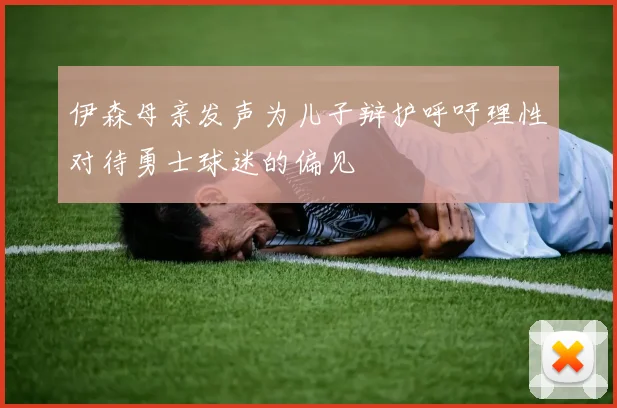 伊森母亲发声为儿子辩护呼吁理性对待勇士球迷的偏见