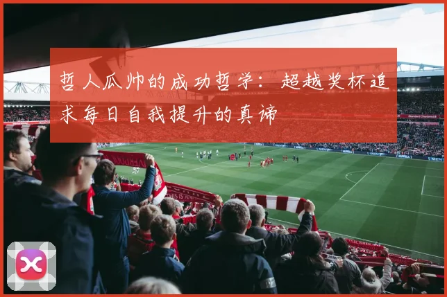 哲人瓜帅的成功哲学：超越奖杯追求每日自我提升的真谛