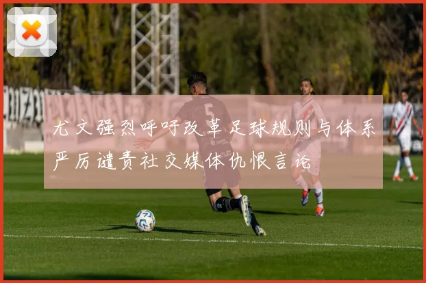 尤文强烈呼吁改革足球规则与体系严厉谴责社交媒体仇恨言论