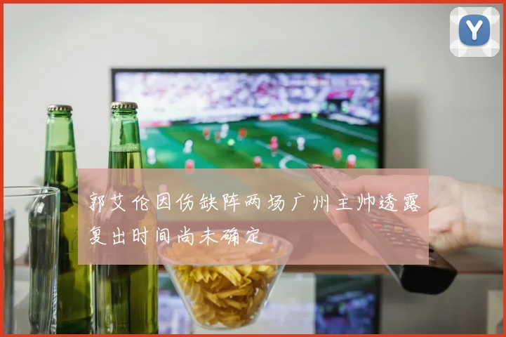 郭艾伦因伤缺阵两场广州主帅透露复出时间尚未确定