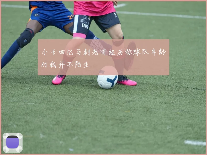 小卡回忆马刺老将经历称球队年龄对我并不陌生