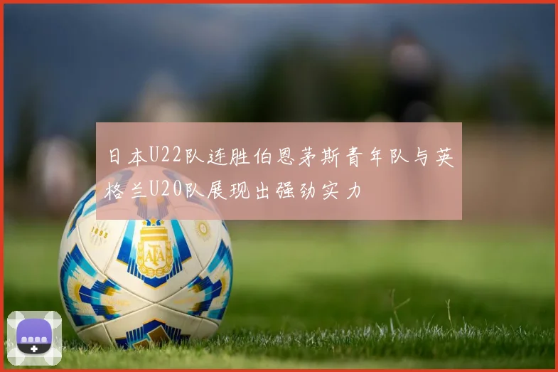 日本U22队连胜伯恩茅斯青年队与英格兰U20队展现出强劲实力