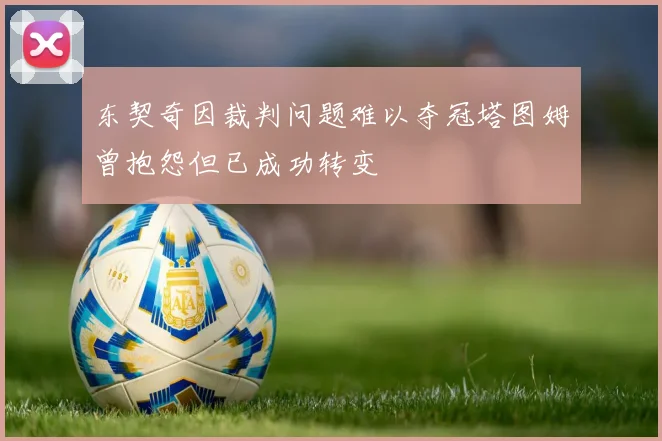 东契奇因裁判问题难以夺冠塔图姆曾抱怨但已成功转变