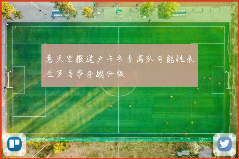 意天空报道卢卡冬季离队可能性米兰罗马争夺战升级