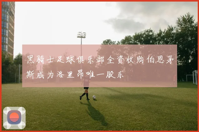 黑骑士足球俱乐部全资收购伯恩茅斯成为洛里昂唯一股东