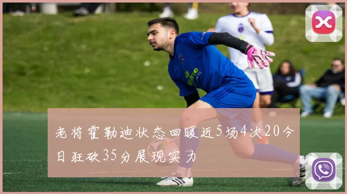 老将霍勒迪状态回暖近5场4次20今日狂砍35分展现实力