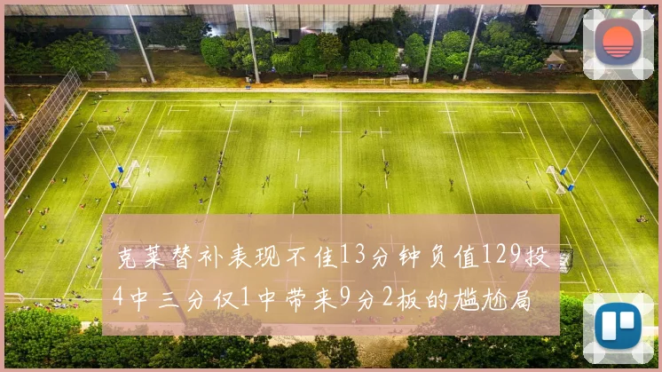克莱替补表现不佳13分钟负值129投4中三分仅1中带来9分2板的尴尬局面