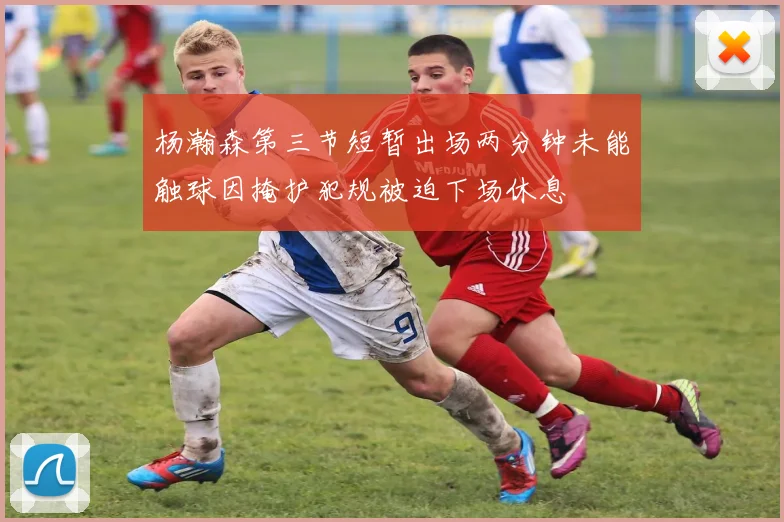 杨瀚森第三节短暂出场两分钟未能触球因掩护犯规被迫下场休息