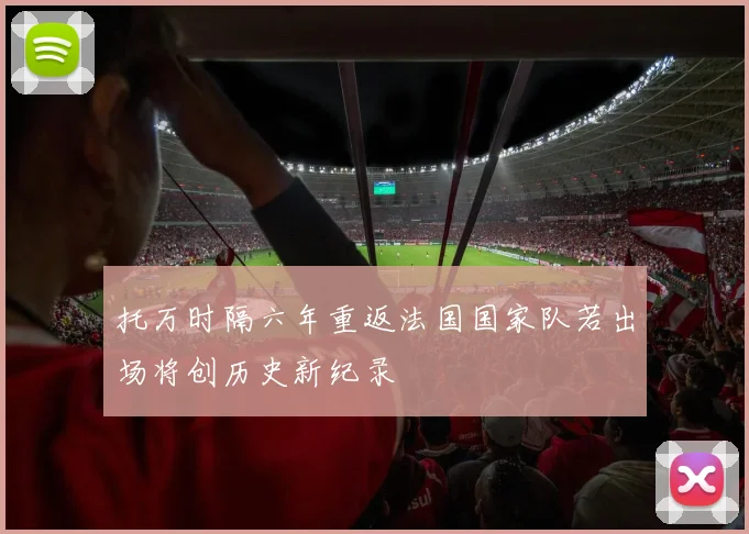 托万时隔六年重返法国国家队若出场将创历史新纪录