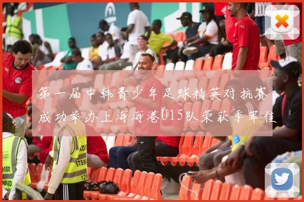 第一届中韩青少年足球精英对抗赛成功举办上海海港U15队荣获季军佳绩