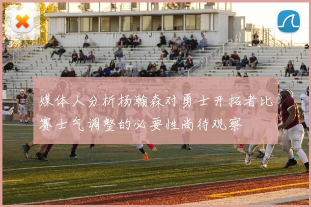 媒体人分析杨瀚森对勇士开拓者比赛士气调整的必要性尚待观察