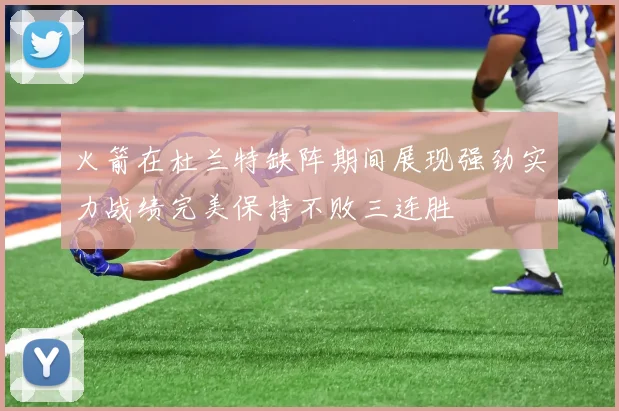 火箭在杜兰特缺阵期间展现强劲实力战绩完美保持不败三连胜