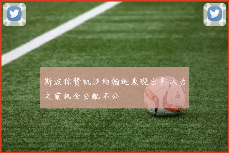 斯波称赞凯沙约翰逊表现出色认为之前机会分配不公