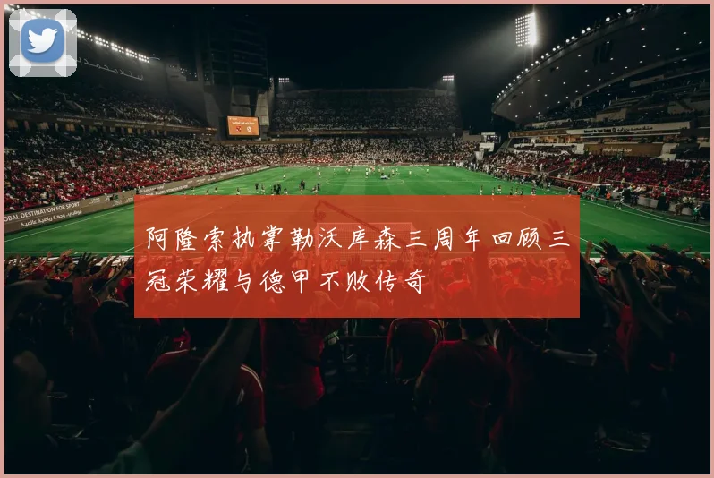 阿隆索执掌勒沃库森三周年回顾三冠荣耀与德甲不败传奇