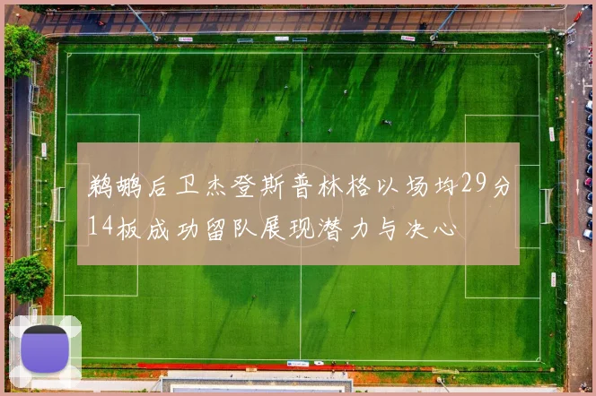 鹈鹕后卫杰登斯普林格以场均29分14板成功留队展现潜力与决心