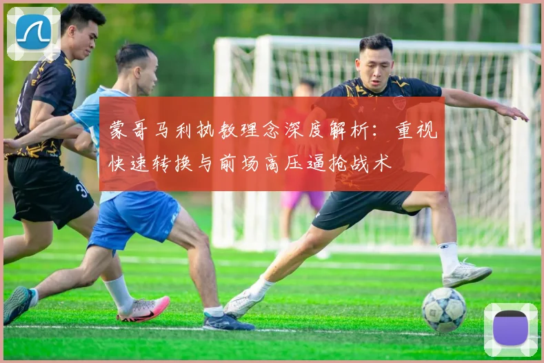 蒙哥马利执教理念深度解析：重视快速转换与前场高压逼抢战术