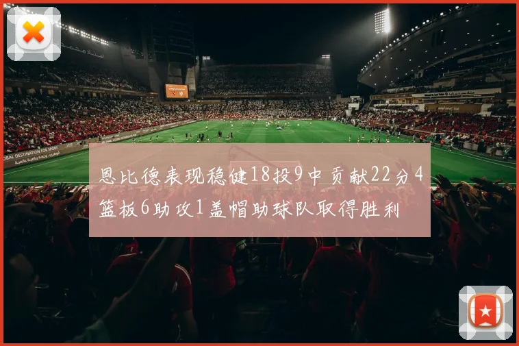 恩比德表现稳健18投9中贡献22分4篮板6助攻1盖帽助球队取得胜利