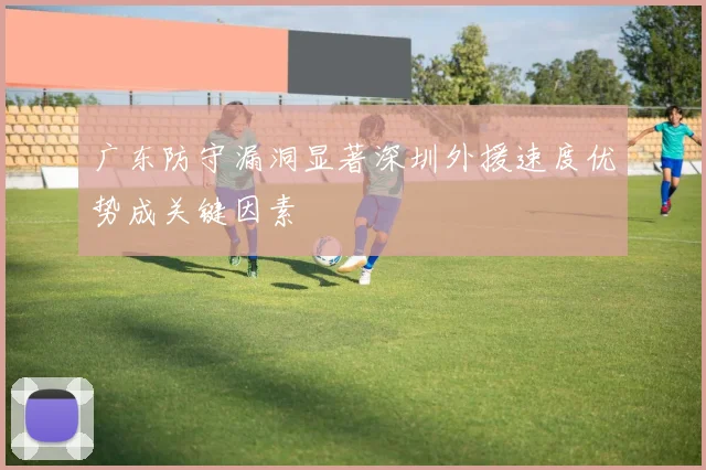 广东防守漏洞显著深圳外援速度优势成关键因素