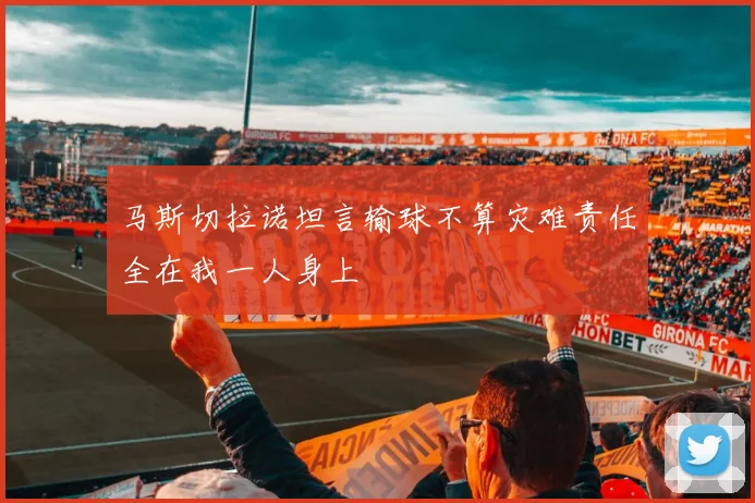 马斯切拉诺坦言输球不算灾难责任全在我一人身上