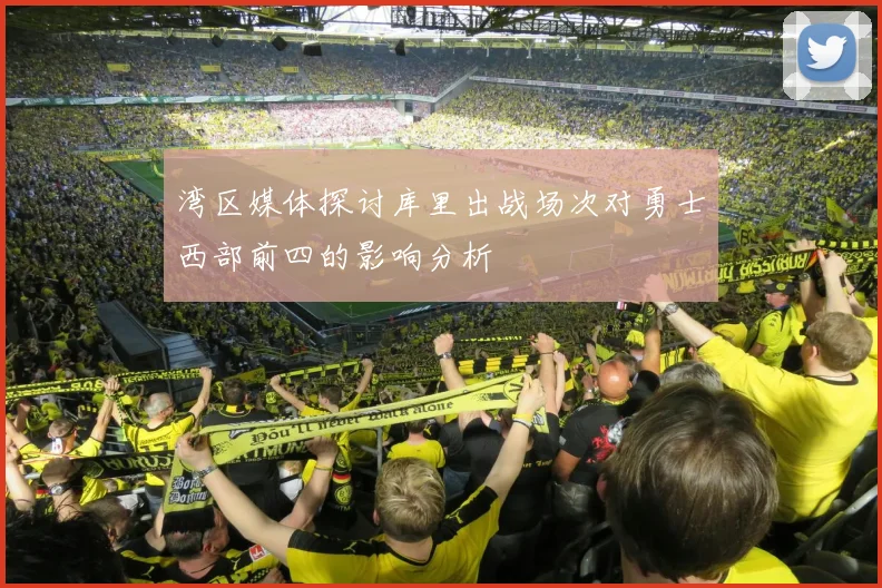 湾区媒体探讨库里出战场次对勇士西部前四的影响分析