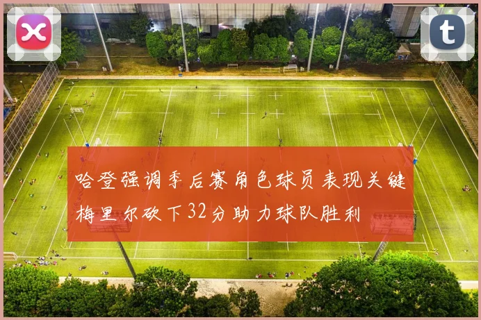 哈登强调季后赛角色球员表现关键梅里尔砍下32分助力球队胜利