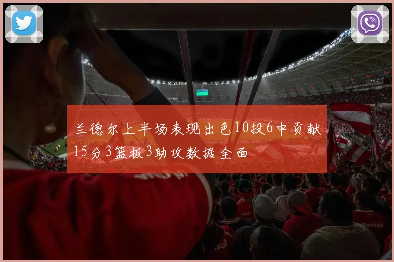 兰德尔上半场表现出色10投6中贡献15分3篮板3助攻数据全面
