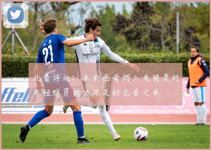北青评论：米利西奇招入老将是对年轻球员能力不足的无奈之举