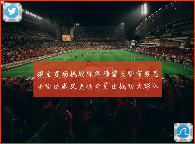 掘金客场挑战绿军穆雷戈登布劳恩小哈达威皮克特全员出战助力球队