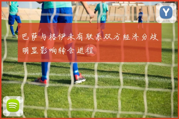 巴萨与格伊未有联系双方经济分歧明显影响转会进程