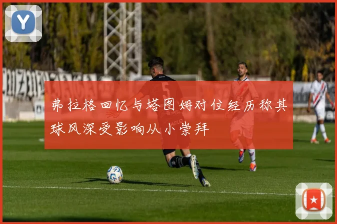 弗拉格回忆与塔图姆对位经历称其球风深受影响从小崇拜